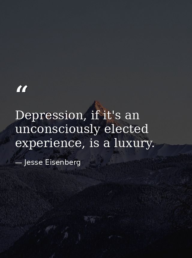 Depression, if it's an unconsciously elected experience, is a luxury. — Jesse Eisenberg