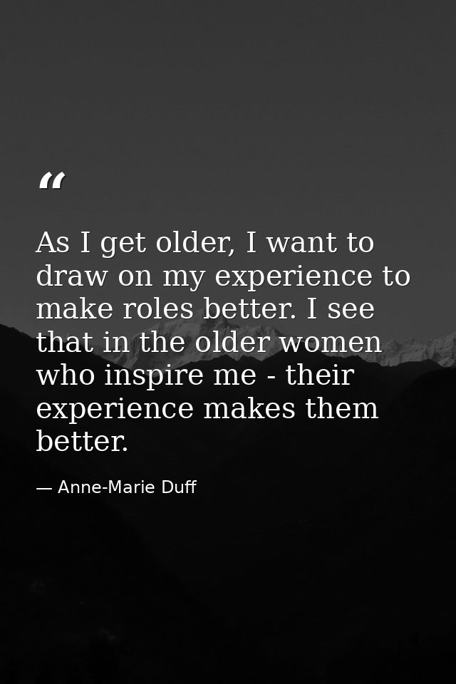 As I get older, I want to draw on my experience to make roles better. I see that in the older women who inspire me - the — Anne-Marie Duff