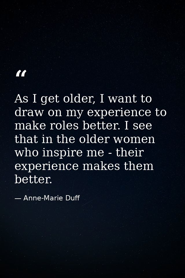 As I get older, I want to draw on my experience to make roles better. I see that in the older women who inspire me - the — Anne-Marie Duff