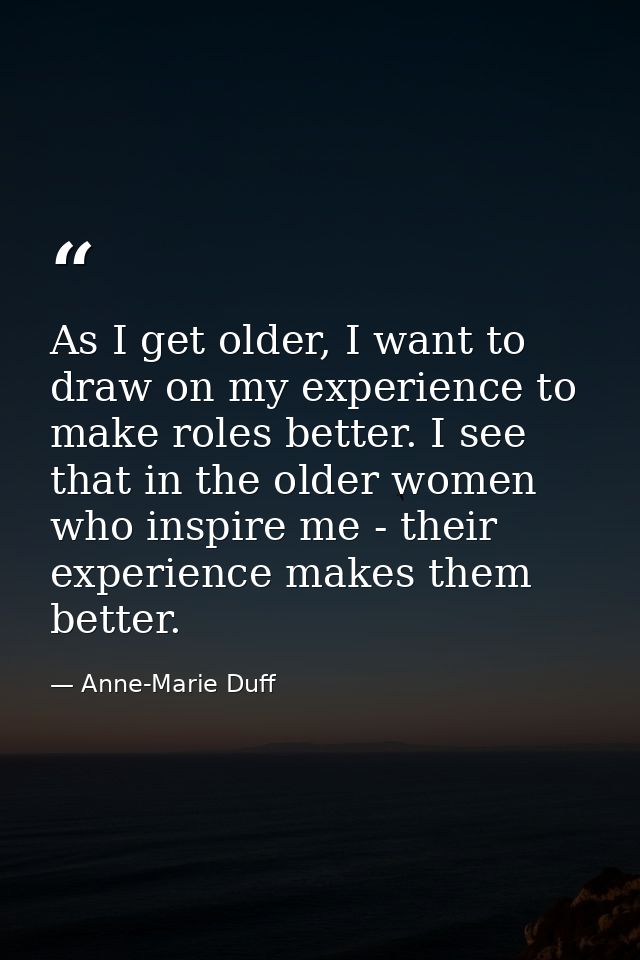 As I get older, I want to draw on my experience to make roles better. I see that in the older women who inspire me - the — Anne-Marie Duff