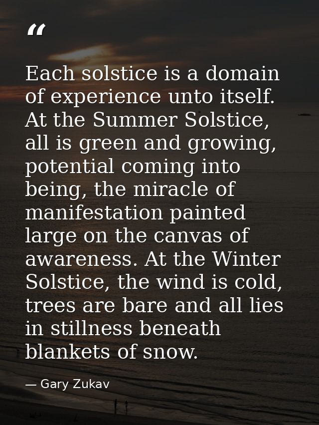 Each solstice is a domain of experience unto itself. At the Summer Solstice, all is green and growing, potential coming  — Gary Zukav