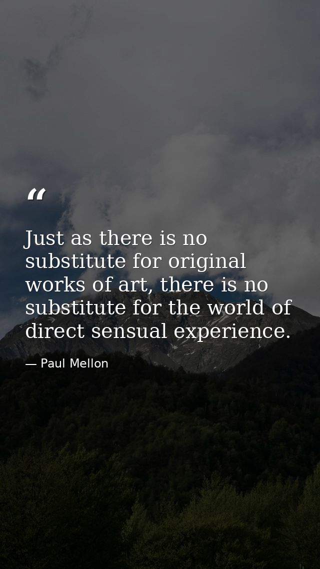 Just as there is no substitute for original works of art, there is no substitute for the world of direct sensual experie — Paul Mellon