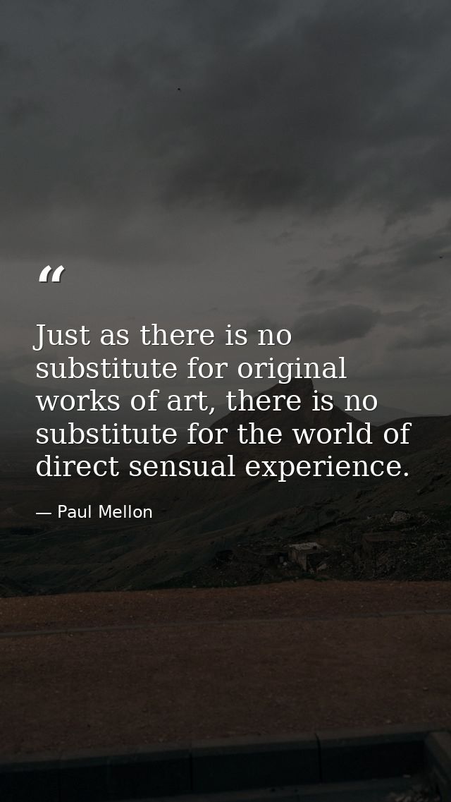 Just as there is no substitute for original works of art, there is no substitute for the world of direct sensual experie — Paul Mellon