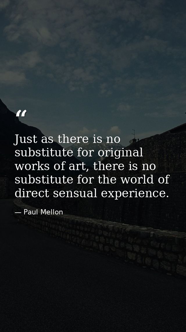 Just as there is no substitute for original works of art, there is no substitute for the world of direct sensual experie — Paul Mellon