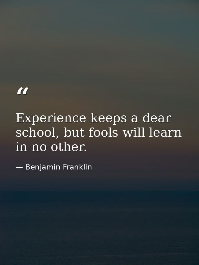 Experience keeps a dear school, but fools will learn in no other. — Benjamin Franklin