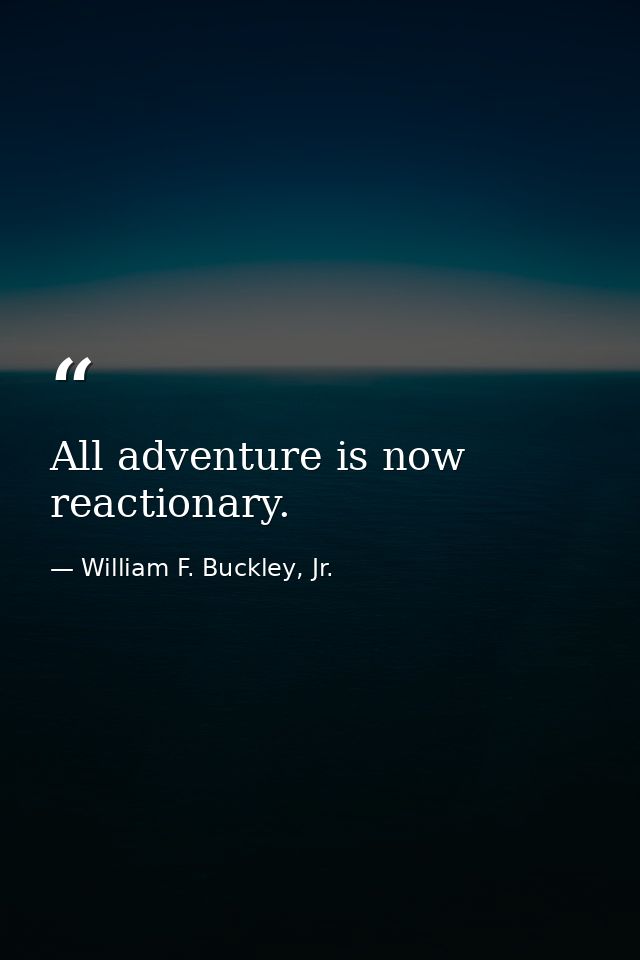All adventure is now reactionary. — William F. Buckley, Jr.