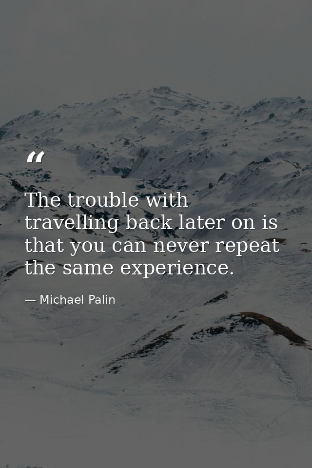 The trouble with travelling back later on is that you can never repeat the same experience. — Michael Palin