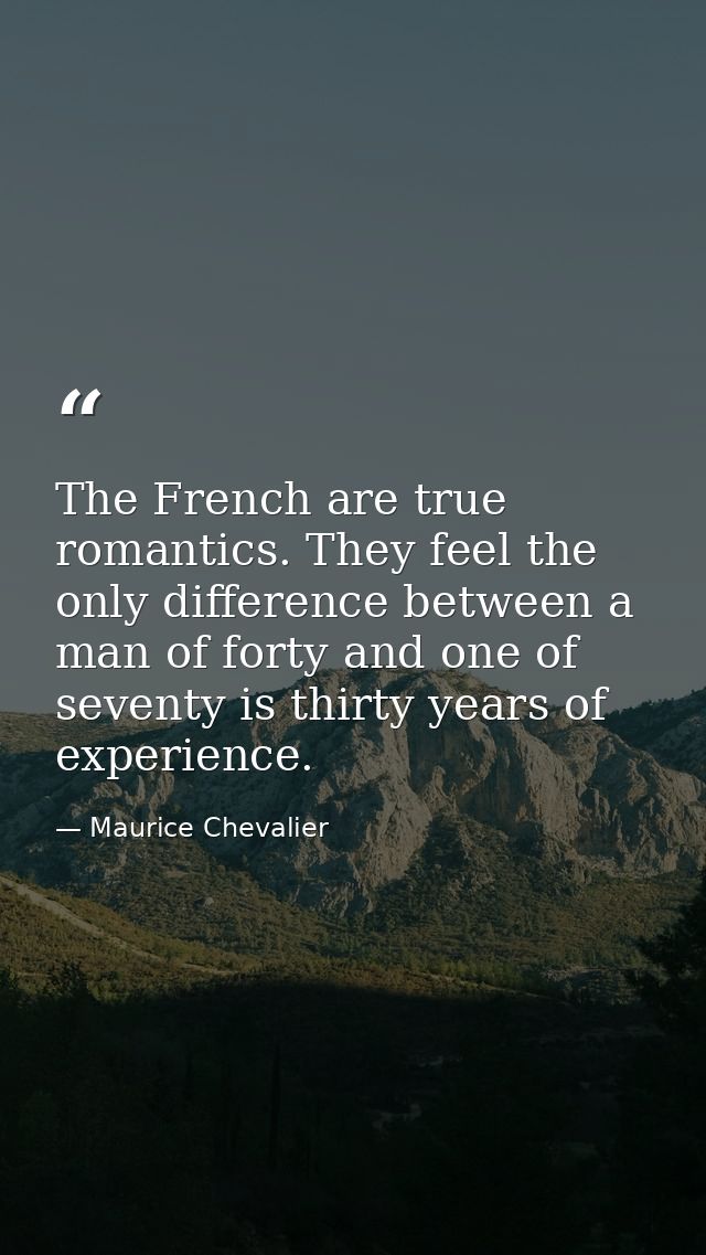 The French are true romantics. They feel the only difference between a man of forty and one of seventy is thirty years o — Maurice Chevalier