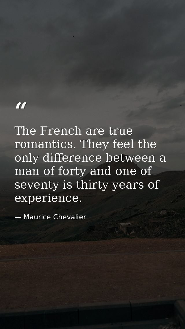 The French are true romantics. They feel the only difference between a man of forty and one of seventy is thirty years o — Maurice Chevalier