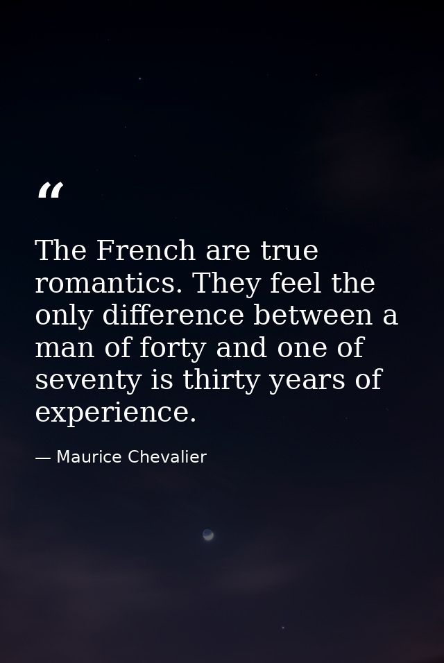 The French are true romantics. They feel the only difference between a man of forty and one of seventy is thirty years o — Maurice Chevalier