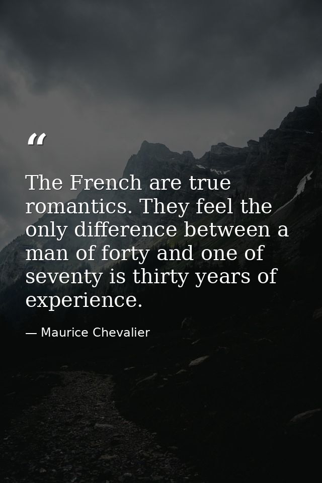 The French are true romantics. They feel the only difference between a man of forty and one of seventy is thirty years o — Maurice Chevalier