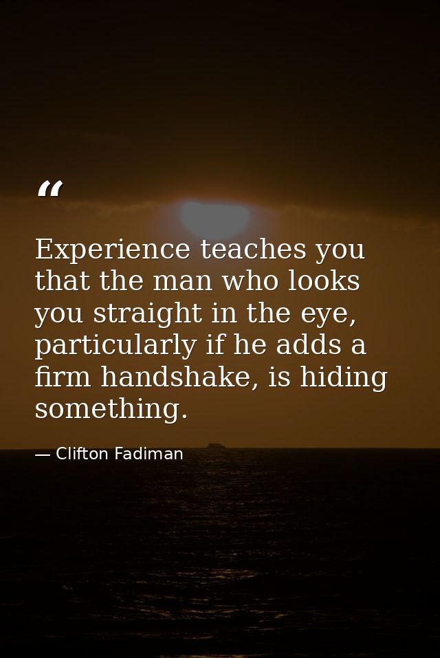 Experience teaches you that the man who looks you straight in the eye, particularly if he adds a firm handshake, is hidi — Clifton Fadiman