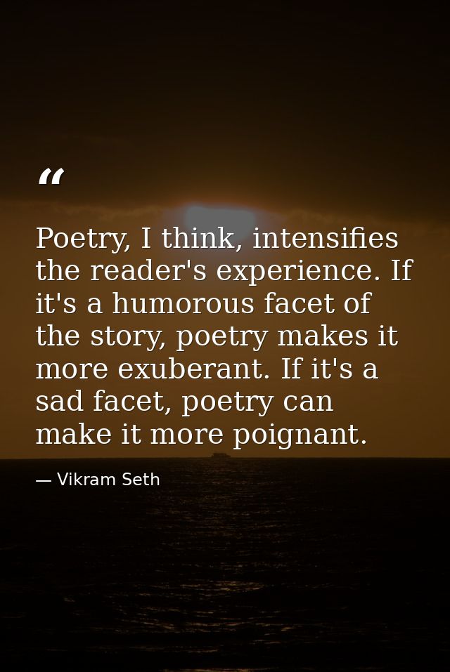 Poetry, I think, intensifies the reader's experience. If it's a humorous facet of the story, poetry makes it more exuber — Vikram Seth