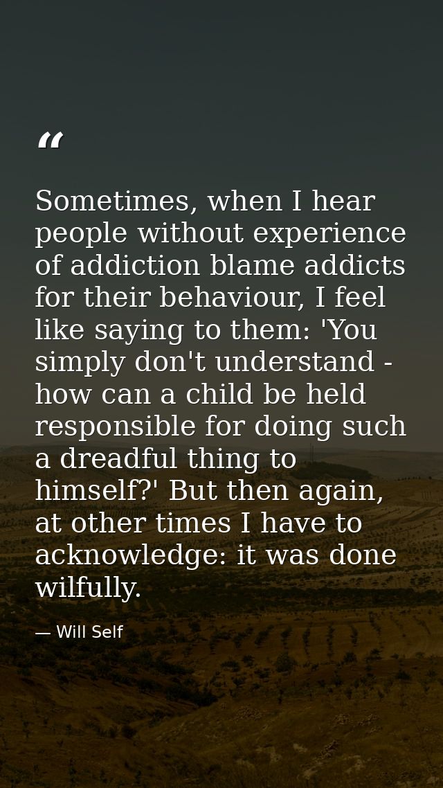 Sometimes, when I hear people without experience of addiction blame addicts for their behaviour, I feel like saying to t — Will Self