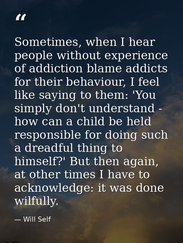 Sometimes, when I hear people without experience of addiction blame addicts for their behaviour, I feel like saying to t — Will Self