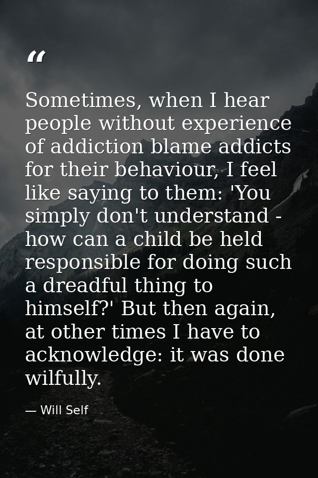 Sometimes, when I hear people without experience of addiction blame addicts for their behaviour, I feel like saying to t — Will Self