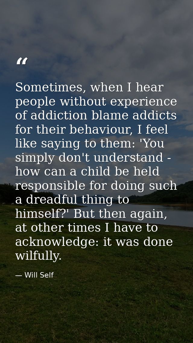 Sometimes, when I hear people without experience of addiction blame addicts for their behaviour, I feel like saying to t — Will Self