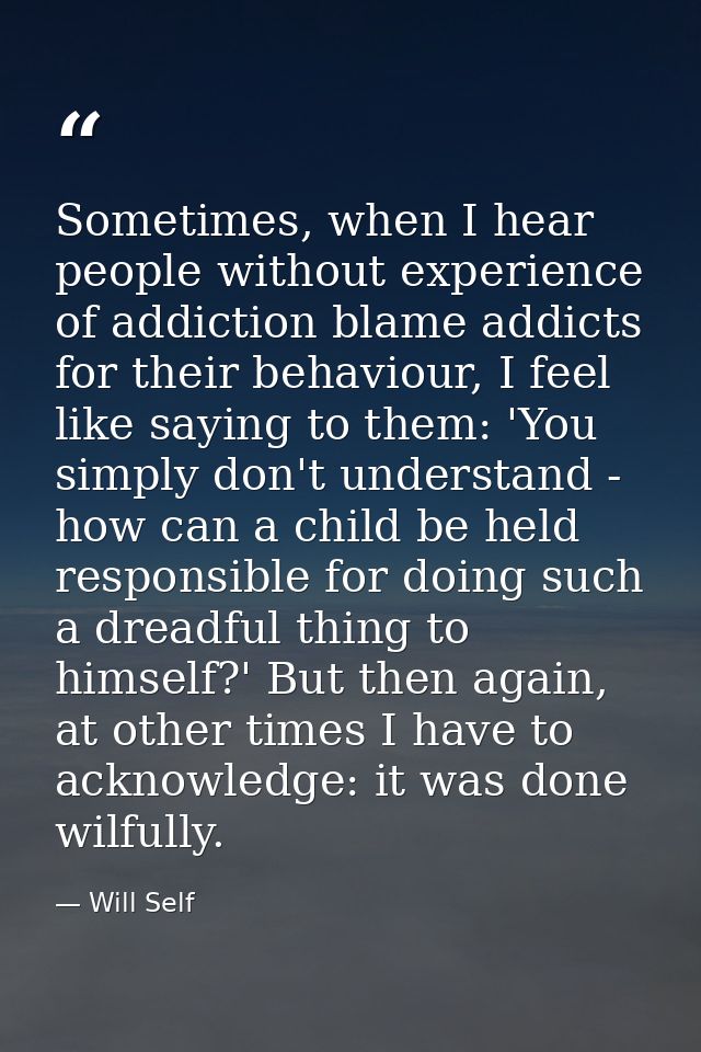 Sometimes, when I hear people without experience of addiction blame addicts for their behaviour, I feel like saying to t — Will Self