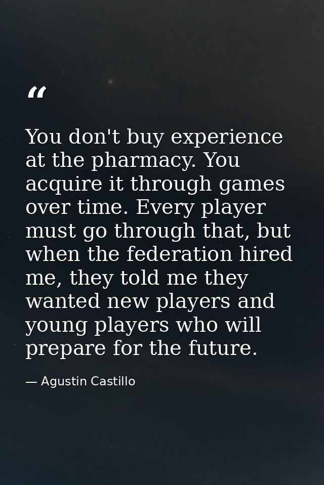 You don't buy experience at the pharmacy. You acquire it through games over time. Every player must go through that, but — Agustin Castillo