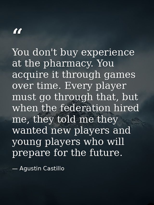 You don't buy experience at the pharmacy. You acquire it through games over time. Every player must go through that, but — Agustin Castillo