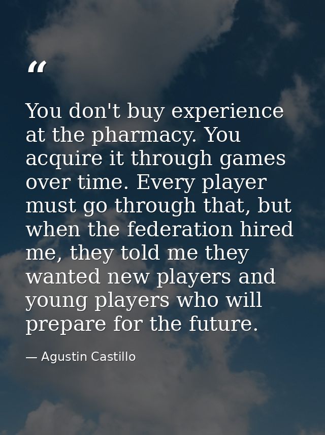 You don't buy experience at the pharmacy. You acquire it through games over time. Every player must go through that, but — Agustin Castillo