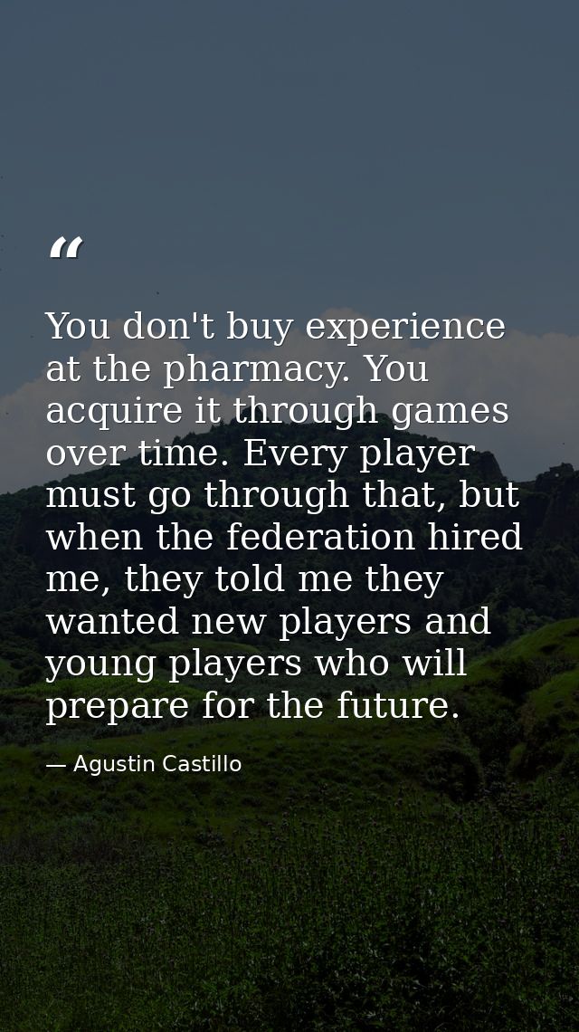You don't buy experience at the pharmacy. You acquire it through games over time. Every player must go through that, but — Agustin Castillo