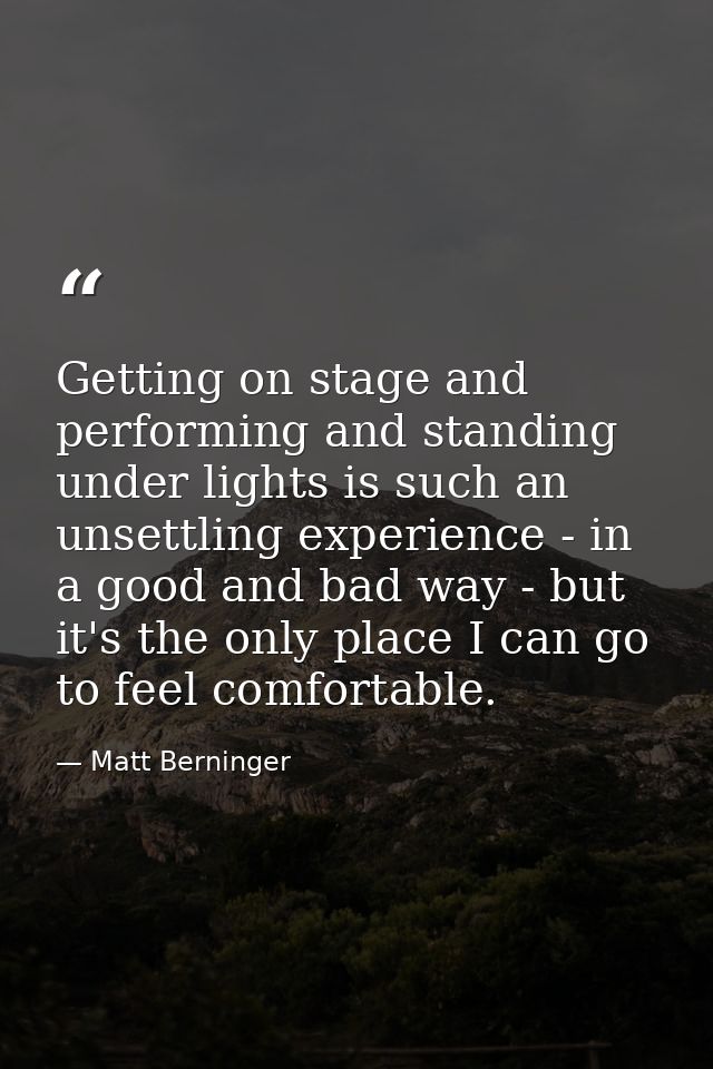 Getting on stage and performing and standing under lights is such an unsettling experience - in a good and bad way - but — Matt Berninger