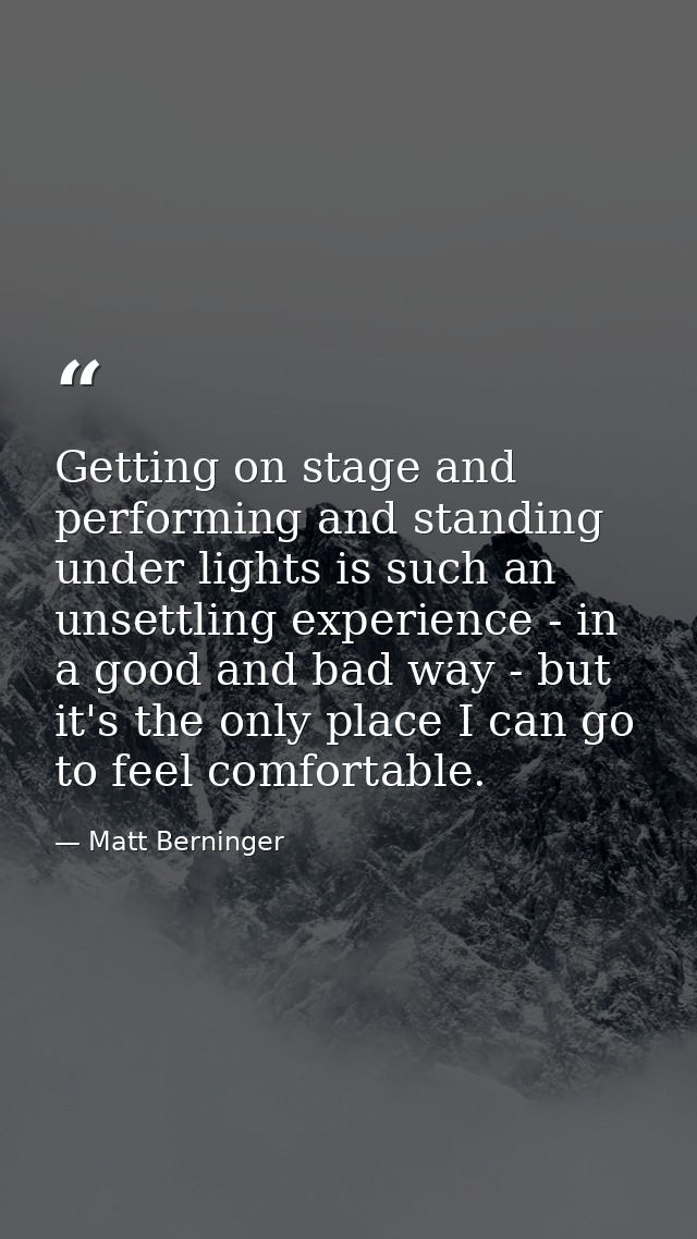 Getting on stage and performing and standing under lights is such an unsettling experience - in a good and bad way - but — Matt Berninger