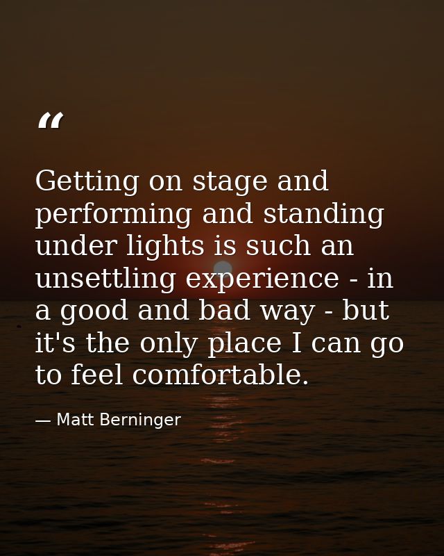 Getting on stage and performing and standing under lights is such an unsettling experience - in a good and bad way - but — Matt Berninger