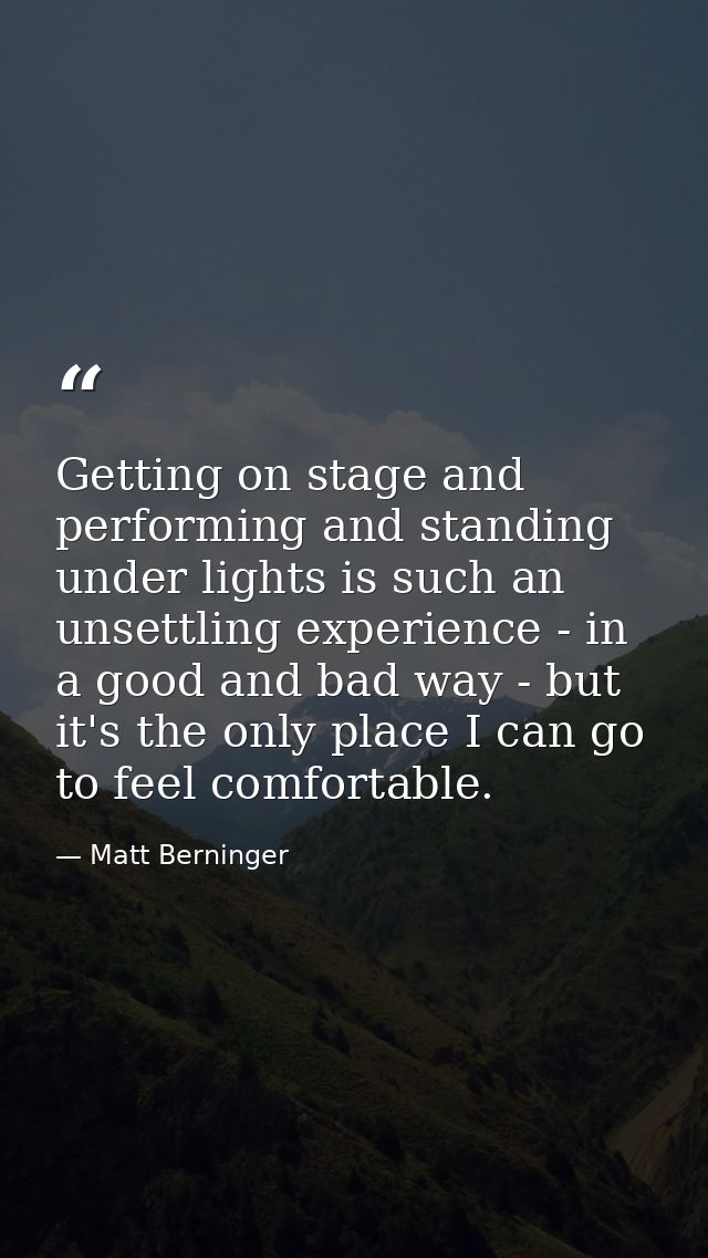 Getting on stage and performing and standing under lights is such an unsettling experience - in a good and bad way - but — Matt Berninger