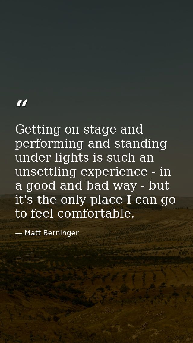 Getting on stage and performing and standing under lights is such an unsettling experience - in a good and bad way - but — Matt Berninger