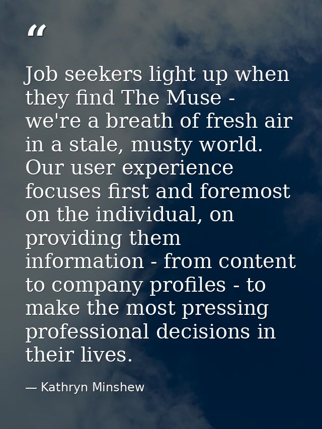Job seekers light up when they find The Muse - we're a breath of fresh air in a stale, musty world. Our user experience  — Kathryn Minshew