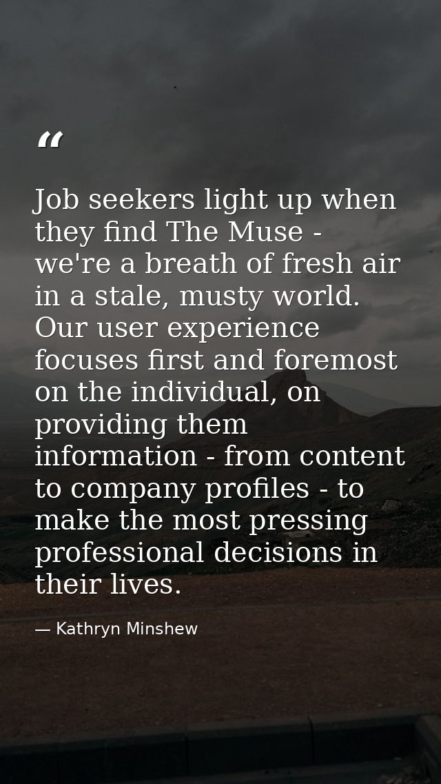Job seekers light up when they find The Muse - we're a breath of fresh air in a stale, musty world. Our user experience  — Kathryn Minshew