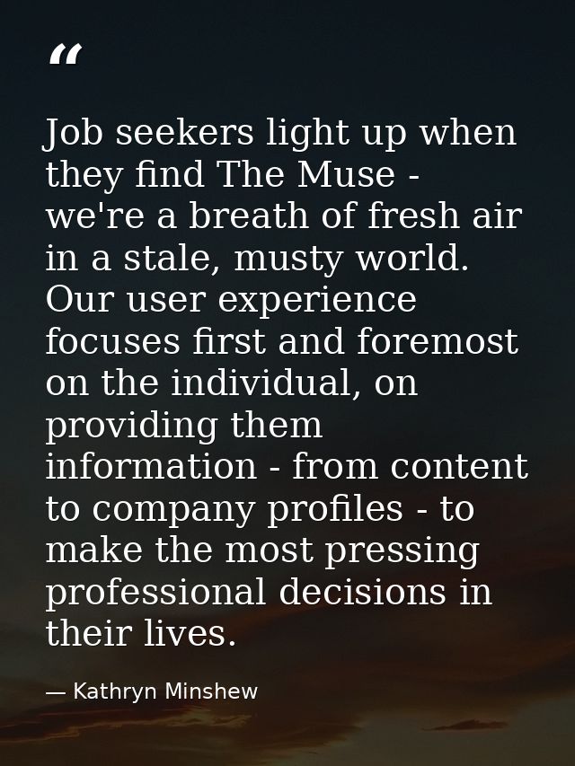 Job seekers light up when they find The Muse - we're a breath of fresh air in a stale, musty world. Our user experience  — Kathryn Minshew