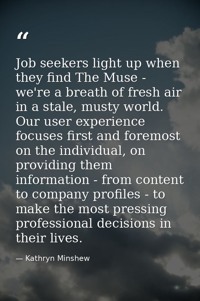 Job seekers light up when they find The Muse - we're a breath of fresh air in a stale, musty world. Our user experience  — Kathryn Minshew