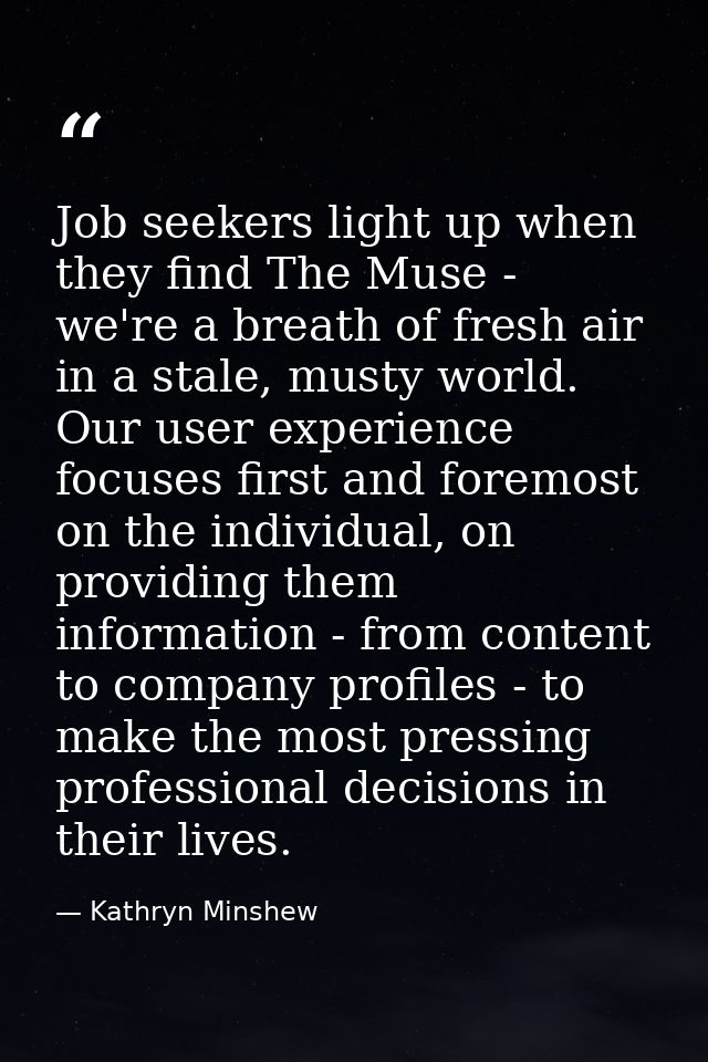 Job seekers light up when they find The Muse - we're a breath of fresh air in a stale, musty world. Our user experience  — Kathryn Minshew