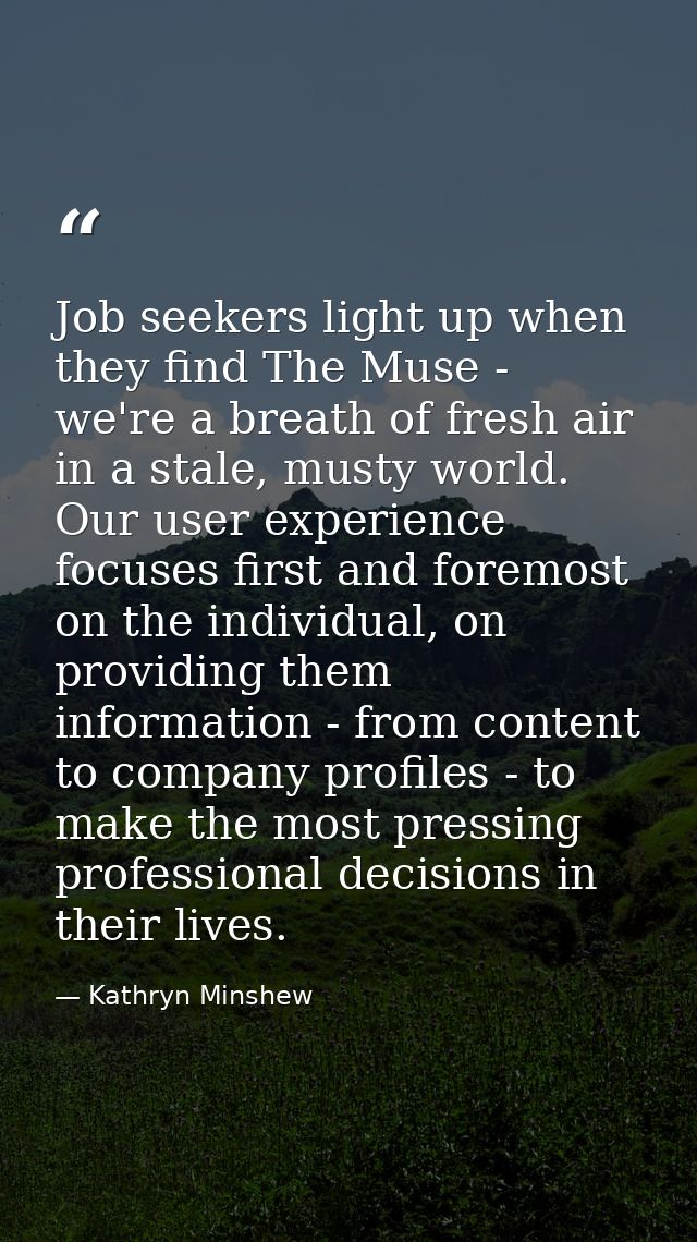 Job seekers light up when they find The Muse - we're a breath of fresh air in a stale, musty world. Our user experience  — Kathryn Minshew