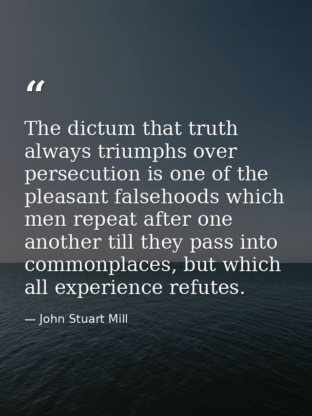The dictum that truth always triumphs over persecution is one of the pleasant falsehoods which men repeat after one anot — John Stuart Mill
