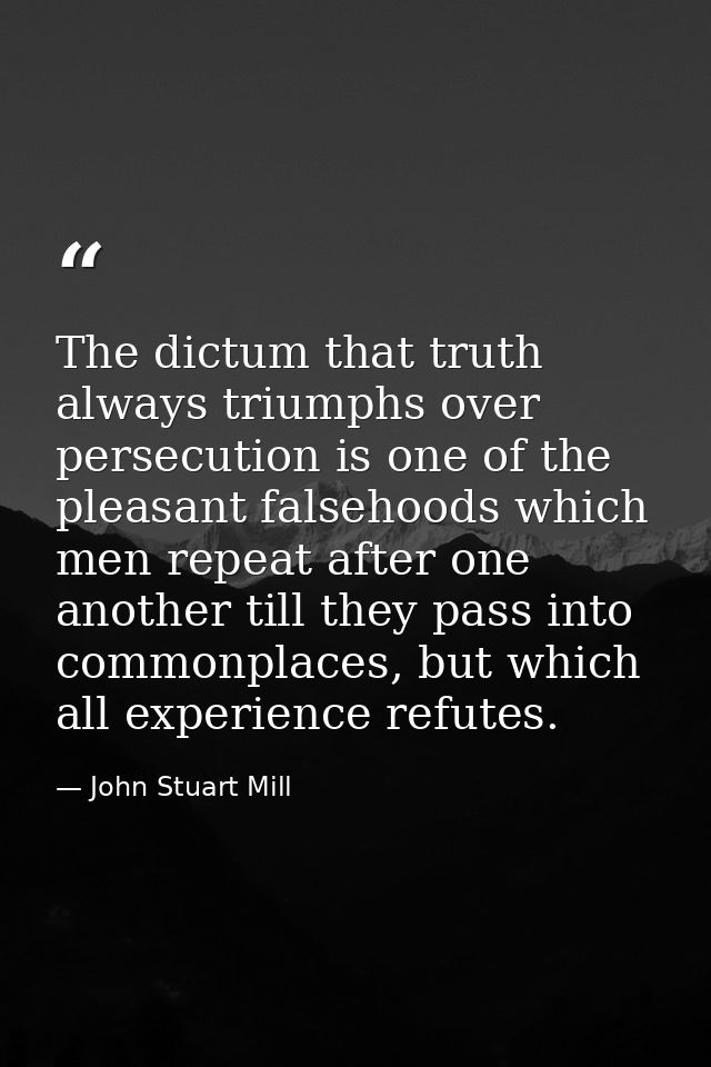 The dictum that truth always triumphs over persecution is one of the pleasant falsehoods which men repeat after one anot — John Stuart Mill