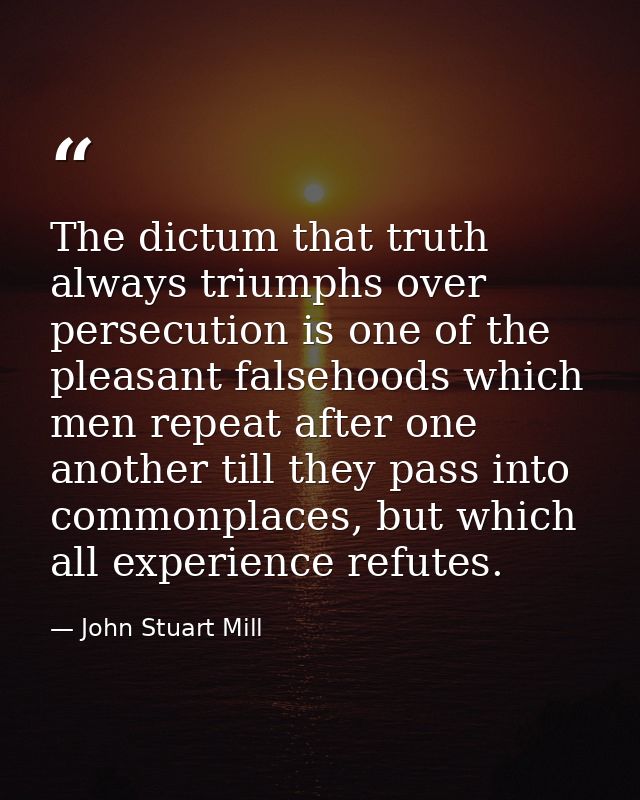 The dictum that truth always triumphs over persecution is one of the pleasant falsehoods which men repeat after one anot — John Stuart Mill