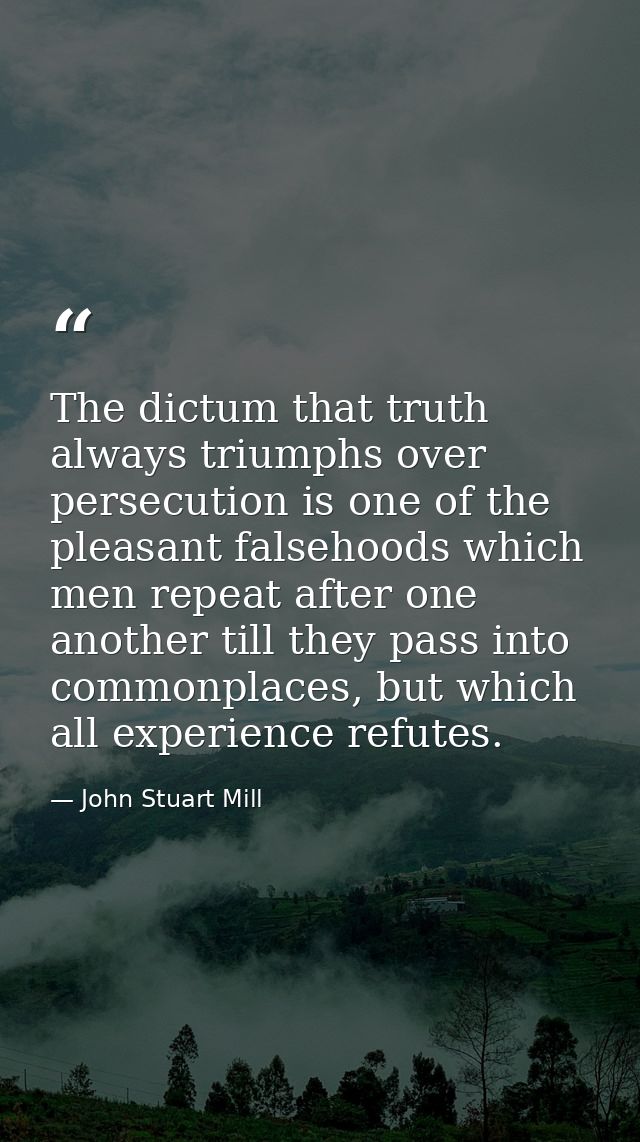 The dictum that truth always triumphs over persecution is one of the pleasant falsehoods which men repeat after one anot — John Stuart Mill