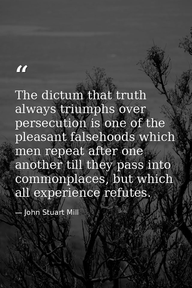 The dictum that truth always triumphs over persecution is one of the pleasant falsehoods which men repeat after one anot — John Stuart Mill