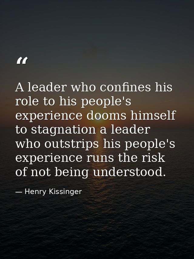 A leader who confines his role to his people's experience dooms himself to stagnation a leader who outstrips his people' — Henry Kissinger