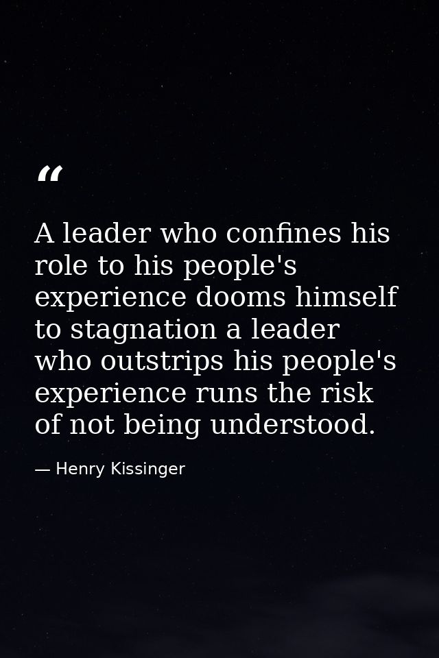 A leader who confines his role to his people's experience dooms himself to stagnation a leader who outstrips his people' — Henry Kissinger
