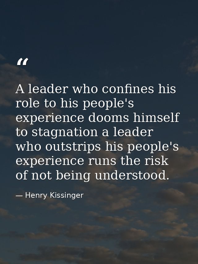 A leader who confines his role to his people's experience dooms himself to stagnation a leader who outstrips his people' — Henry Kissinger