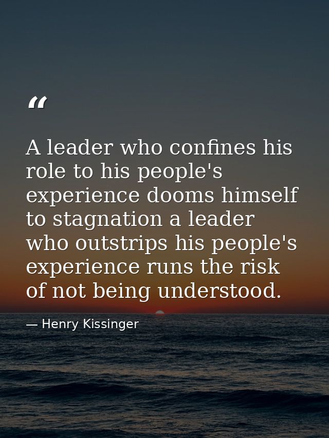 A leader who confines his role to his people's experience dooms himself to stagnation a leader who outstrips his people' — Henry Kissinger