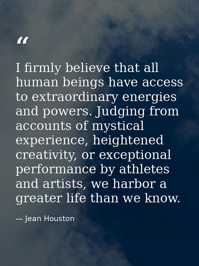 I firmly believe that all human beings have access to extraordinary energies and powers. Judging from accounts of mystic — Jean Houston