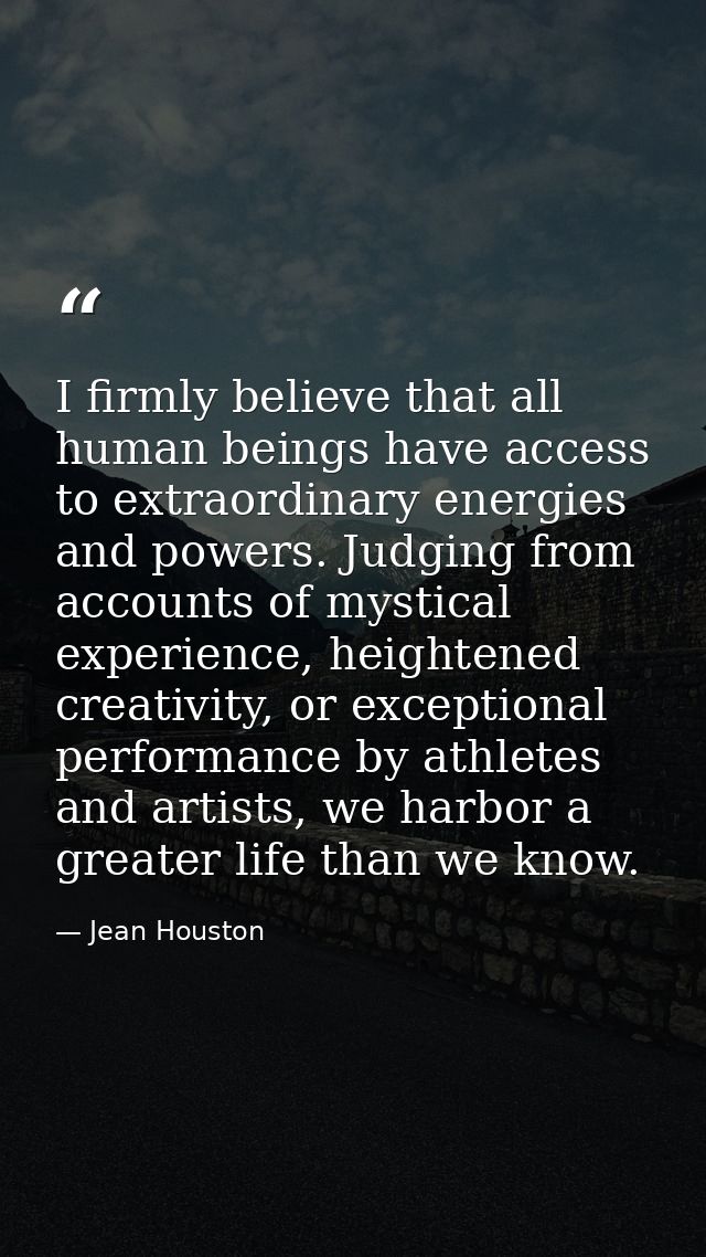 I firmly believe that all human beings have access to extraordinary energies and powers. Judging from accounts of mystic — Jean Houston