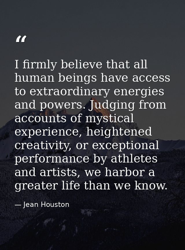 I firmly believe that all human beings have access to extraordinary energies and powers. Judging from accounts of mystic — Jean Houston