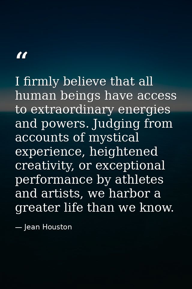 I firmly believe that all human beings have access to extraordinary energies and powers. Judging from accounts of mystic — Jean Houston